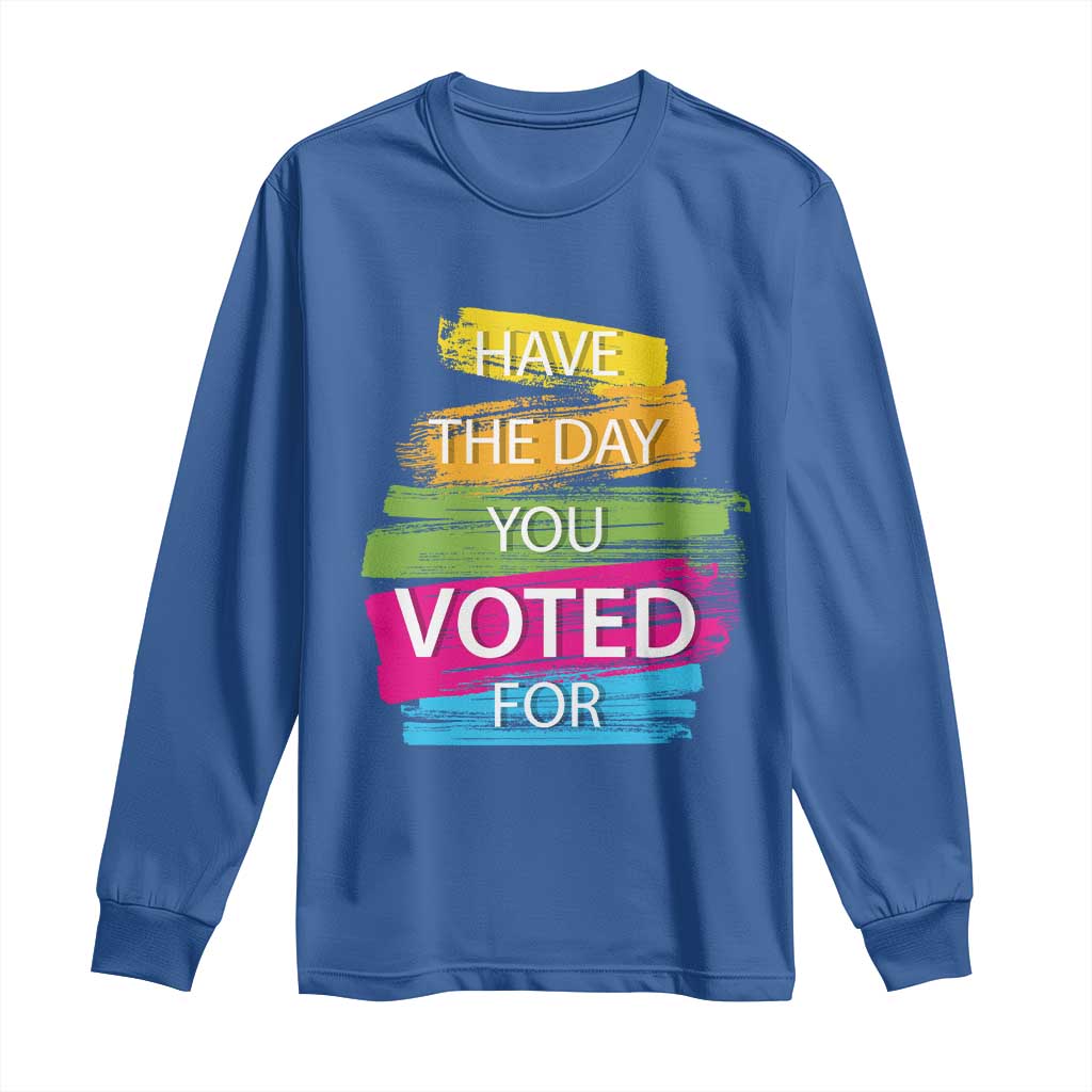 Have The Day You Voted For Long Sleeve Shirt