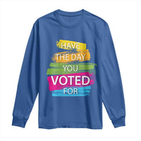 Have The Day You Voted For Long Sleeve Shirt
