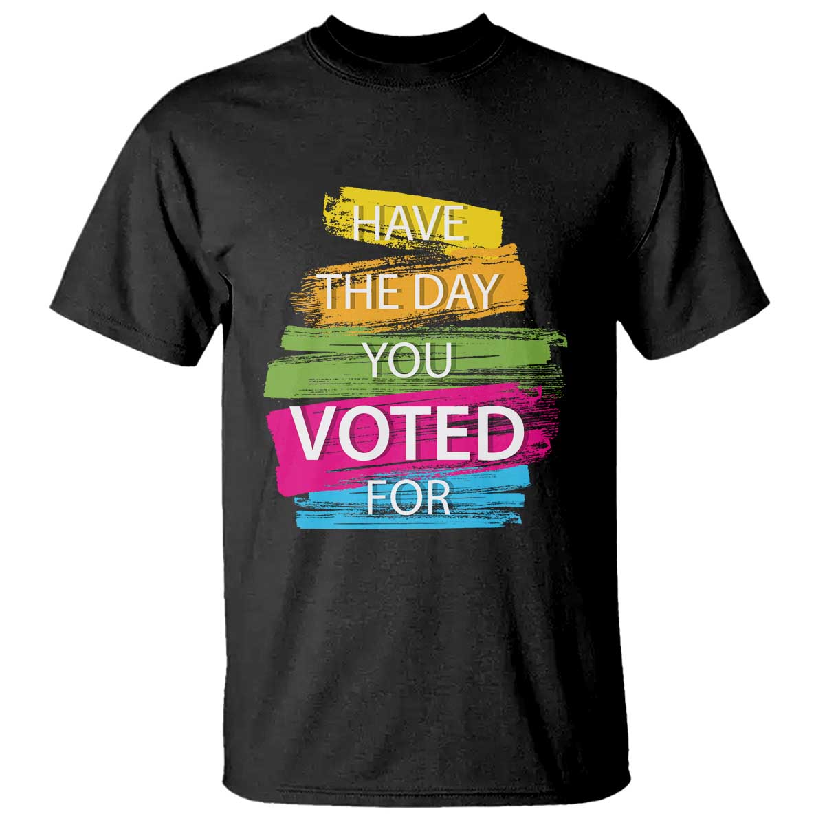 Have The Day You Voted For T Shirt