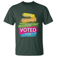 Have The Day You Voted For T Shirt