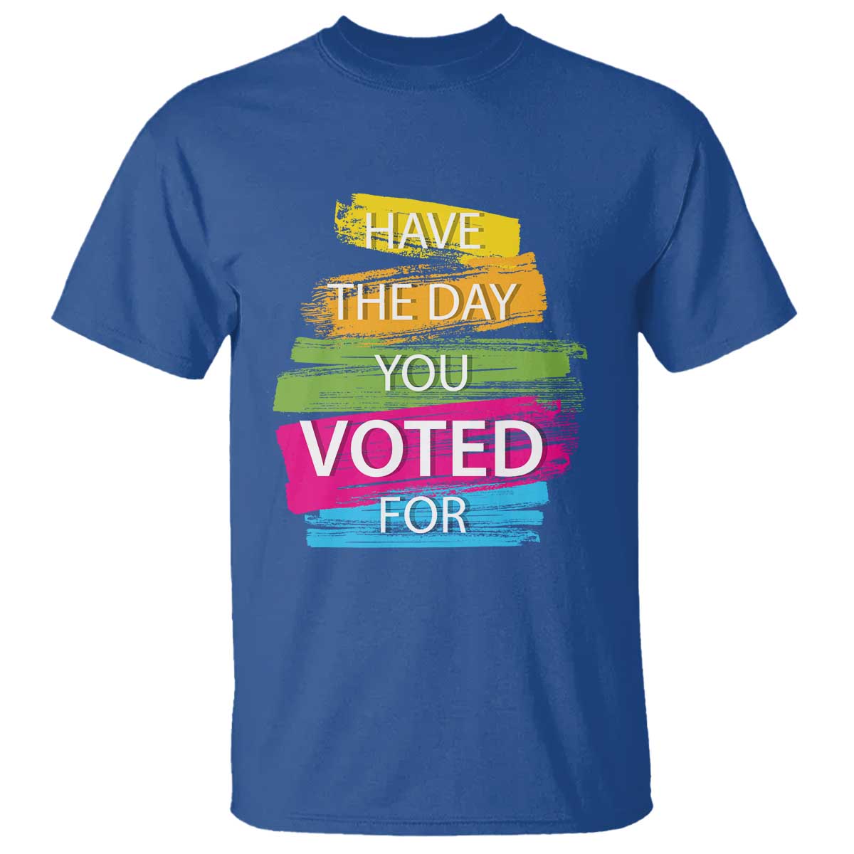 Have The Day You Voted For T Shirt