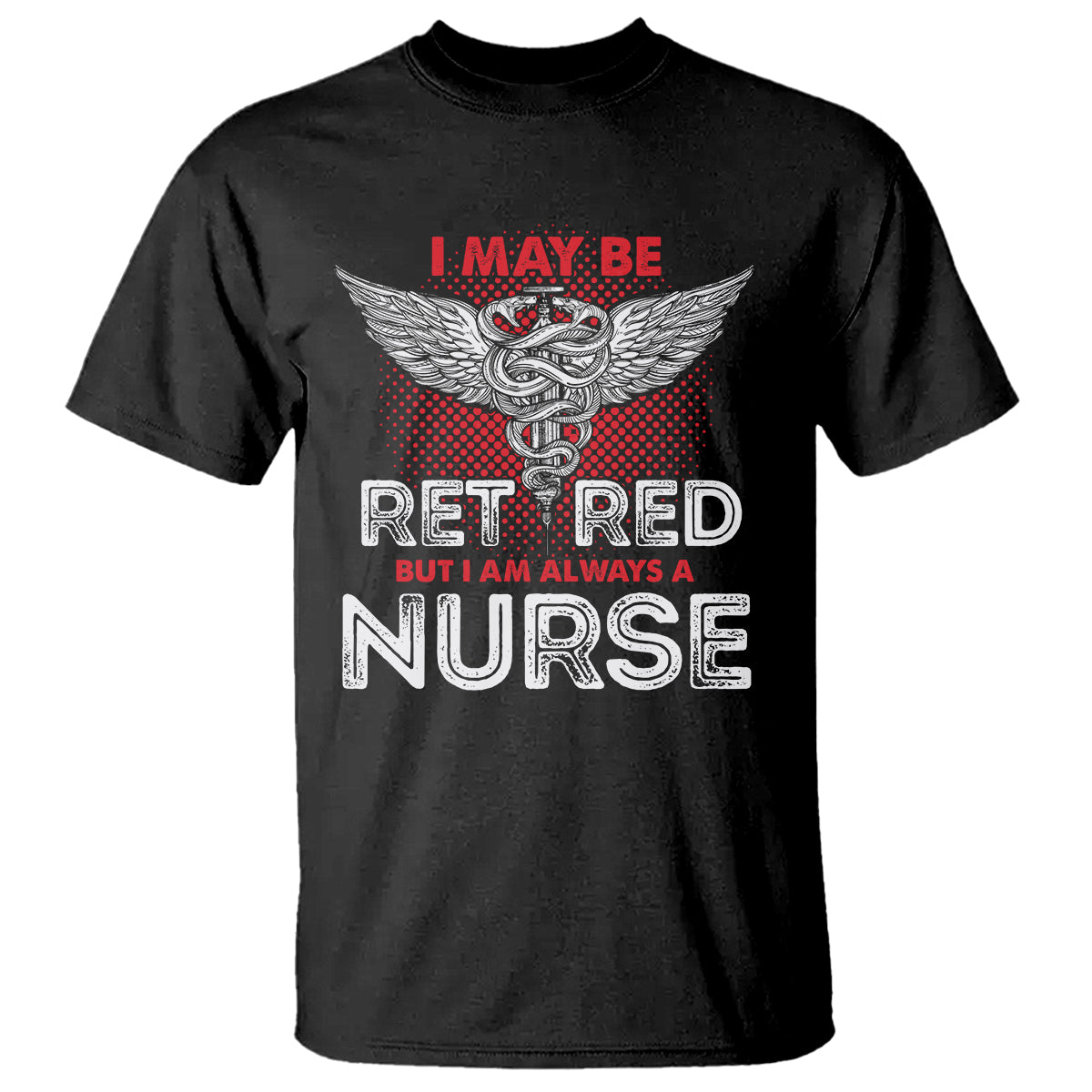 Retired Nurse T Shirt I May Be Retired But I Am Always A Nurse - Wonder Print Shop