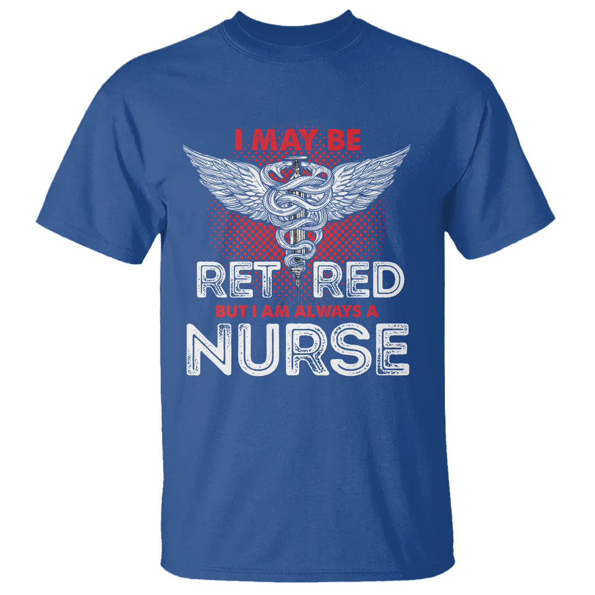 Retired Nurse T Shirt I May Be Retired But I Am Always A Nurse - Wonder Print Shop