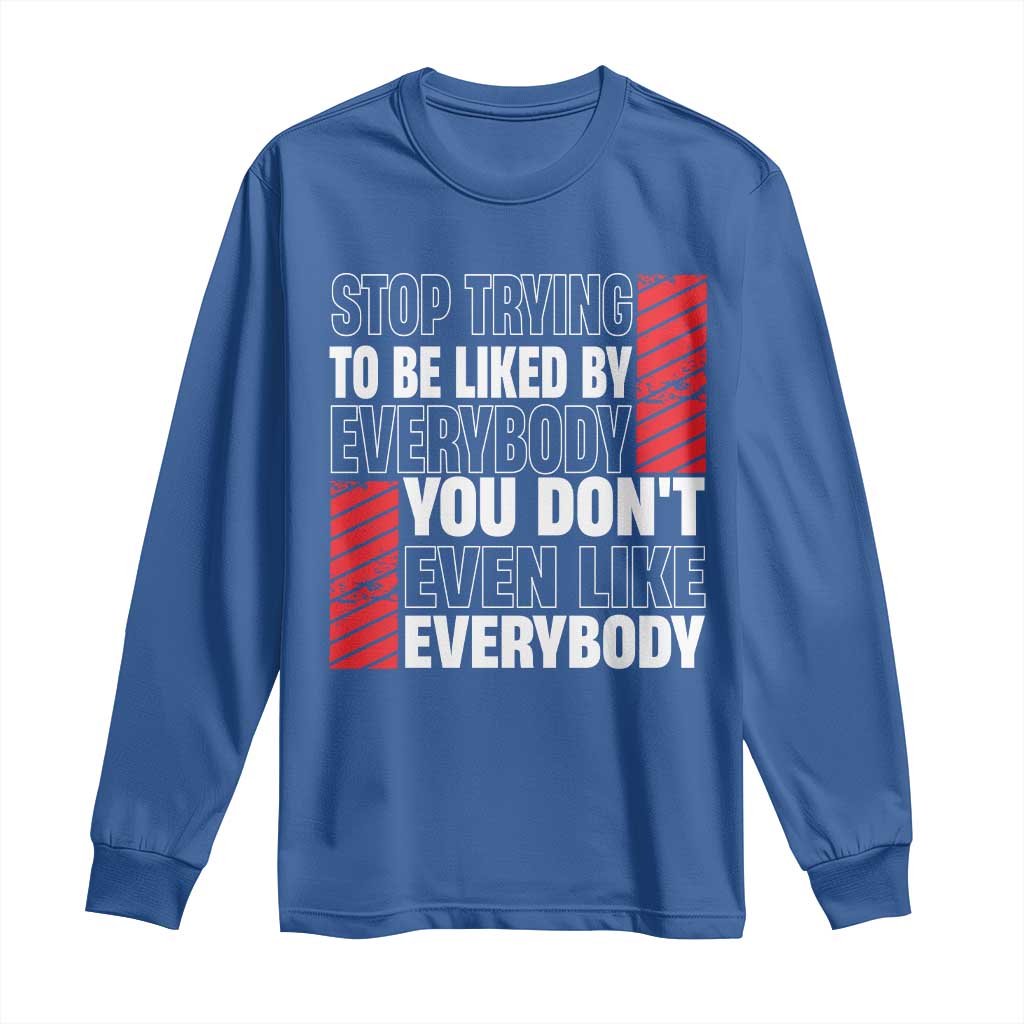 Stop Trying To Be Liked By Everybody Long Sleeve Shirt