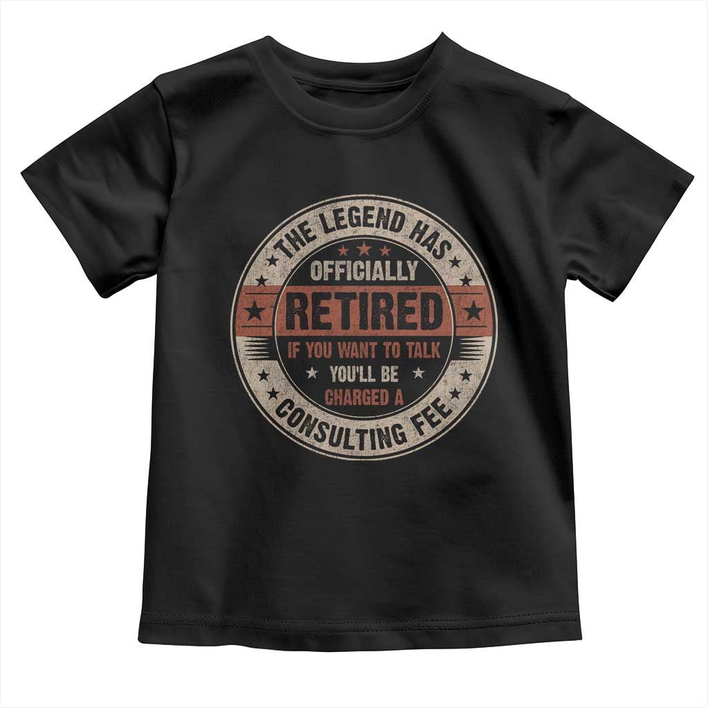 Funny Retirement Toddler T Shirt The Legend Has Officially Retired If You Want To Talk You'll Be Charged A Consulting Fee