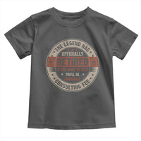 Funny Retirement Toddler T Shirt The Legend Has Officially Retired If You Want To Talk You'll Be Charged A Consulting Fee