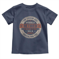Funny Retirement Toddler T Shirt The Legend Has Officially Retired If You Want To Talk You'll Be Charged A Consulting Fee