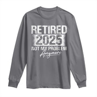 Retirement 2025 Long Sleeve Shirt Retired Not My Problem Anymore