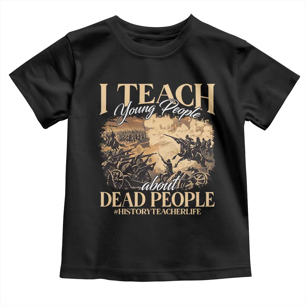 History Teachers Toddler T Shirt I Teach Young People About Dead People