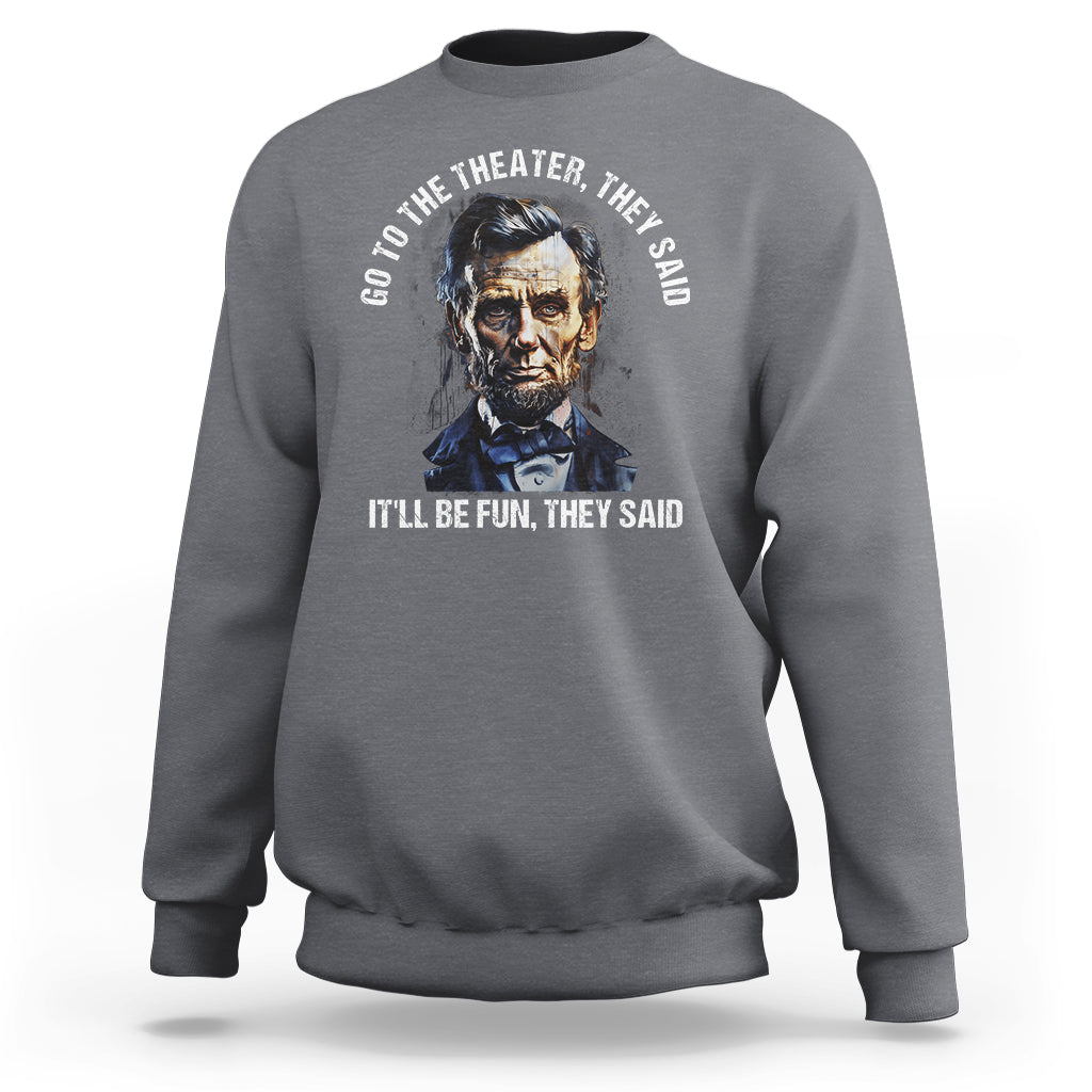 Abraham Lincoln Sweatshirt Go To The Theater It'll Be Fun They Said History - Wonder Print Shop