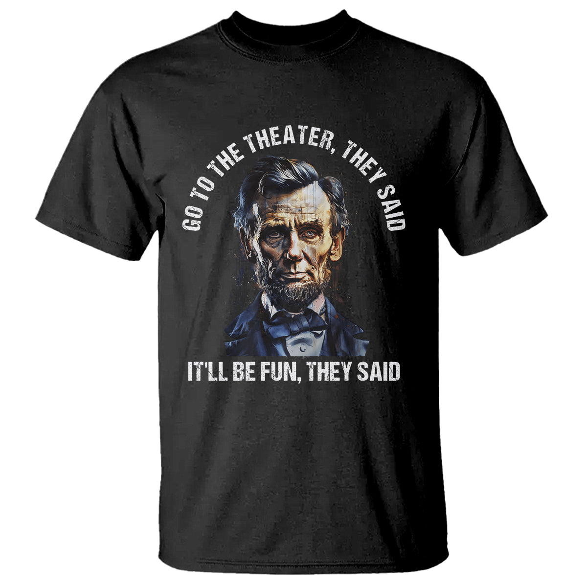 Abraham Lincoln T Shirt Go To The Theater It'll Be Fun They Said History - Wonder Print Shop