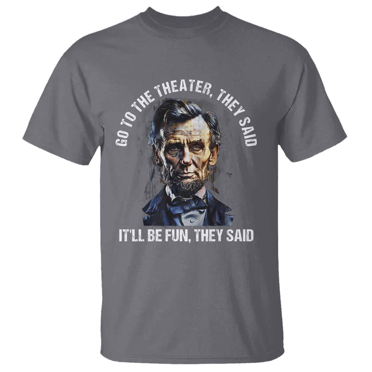 Abraham Lincoln T Shirt Go To The Theater It'll Be Fun They Said History - Wonder Print Shop