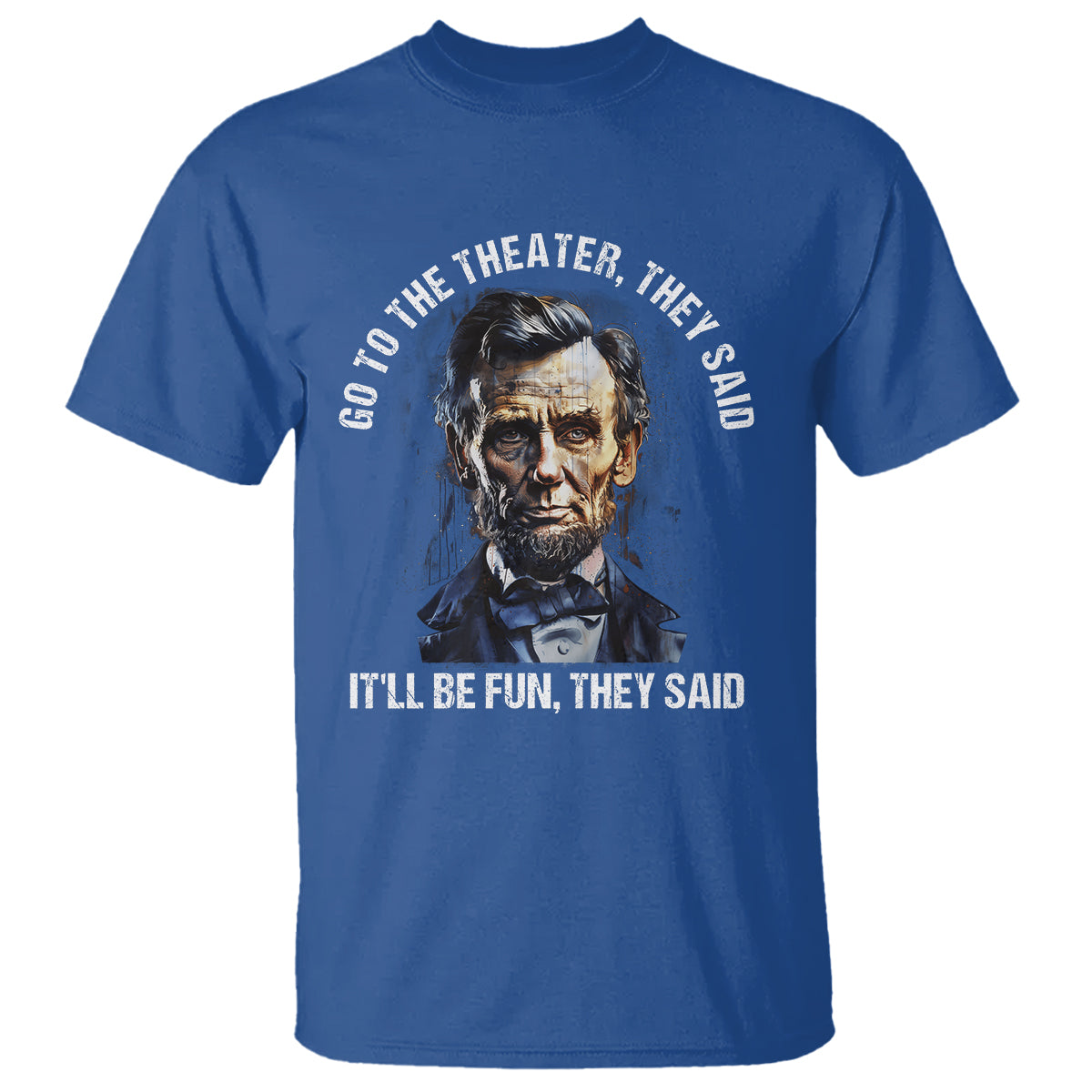 Abraham Lincoln T Shirt Go To The Theater It'll Be Fun They Said History - Wonder Print Shop