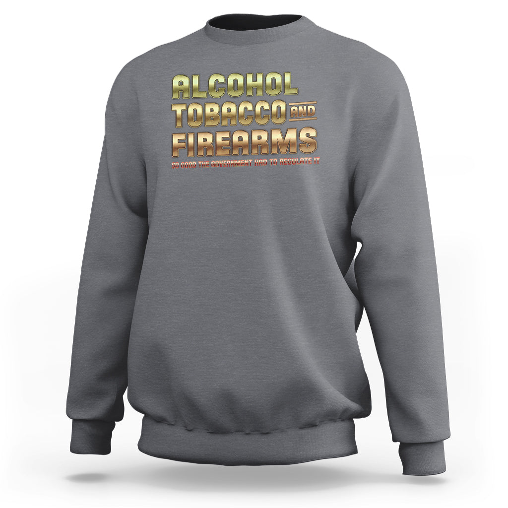 ATF Alcohol Tobacco Firearms So Good The Grovernment Had To Regulate It Sweatshirt - Wonder Print Shop
