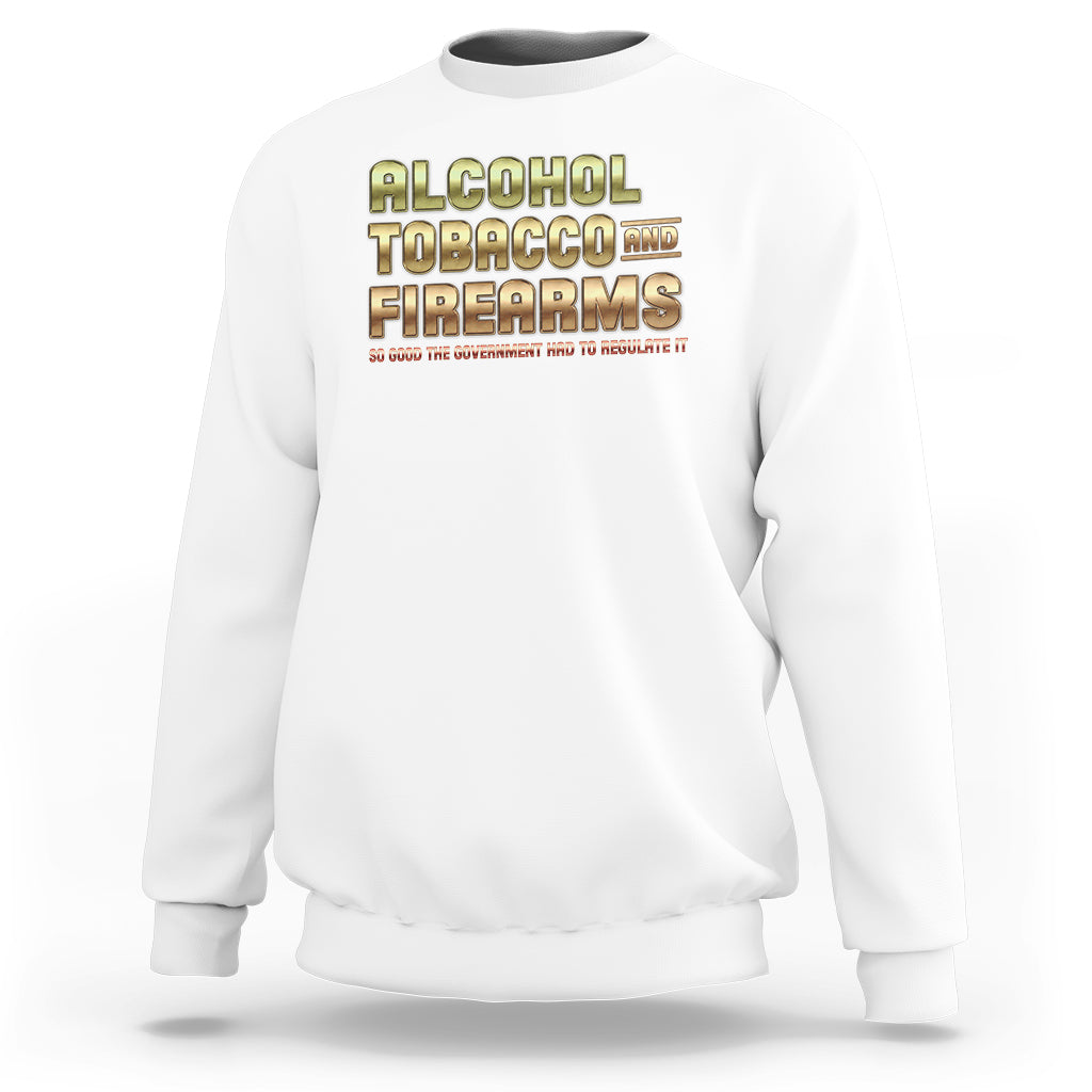 ATF Alcohol Tobacco Firearms So Good The Grovernment Had To Regulate It Sweatshirt - Wonder Print Shop