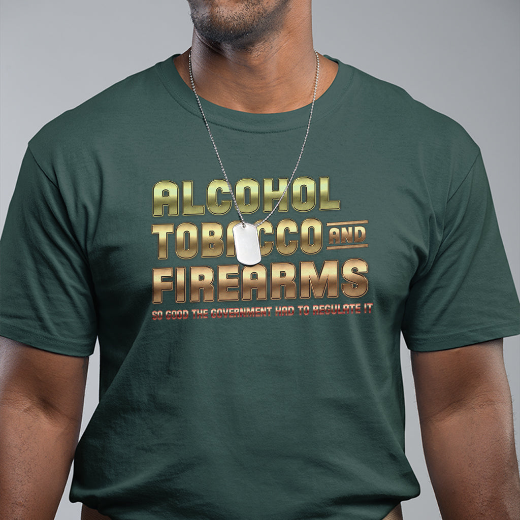 ATF Alcohol Tobacco Firearms So Good The Grovernment Had To Regulate It T Shirt - Wonder Print Shop
