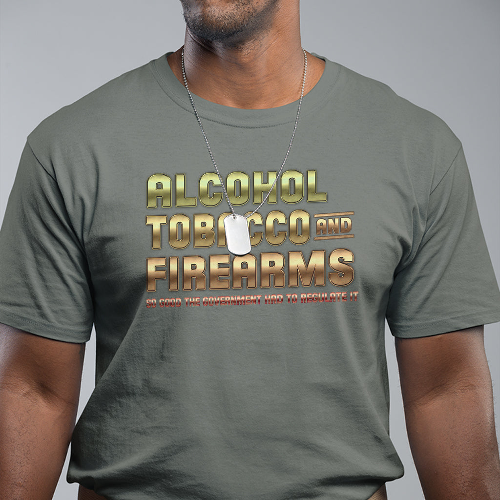ATF Alcohol Tobacco Firearms So Good The Grovernment Had To Regulate It T Shirt - Wonder Print Shop