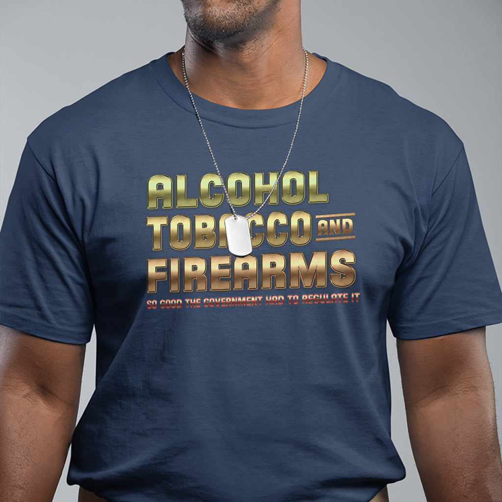 ATF Alcohol Tobacco Firearms So Good The Grovernment Had To Regulate It T Shirt - Wonder Print Shop