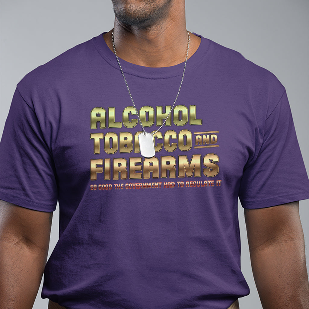 ATF Alcohol Tobacco Firearms So Good The Grovernment Had To Regulate It T Shirt - Wonder Print Shop