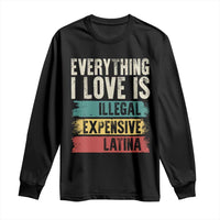 Everything I Love Is Illegal Expensive Or Latina Long Sleeve Shirt