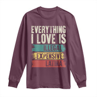 Everything I Love Is Illegal Expensive Or Latina Long Sleeve Shirt