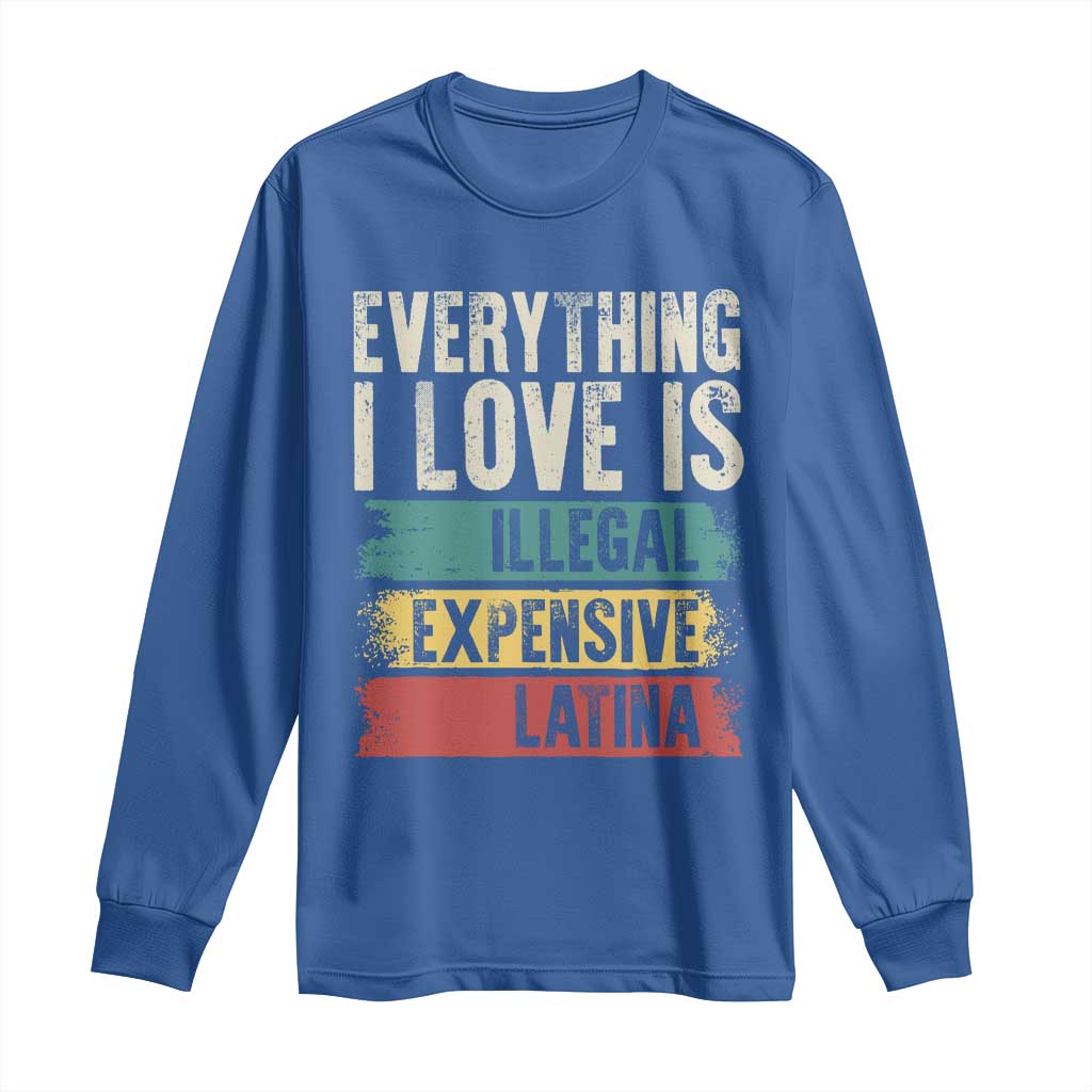Everything I Love Is Illegal Expensive Or Latina Long Sleeve Shirt