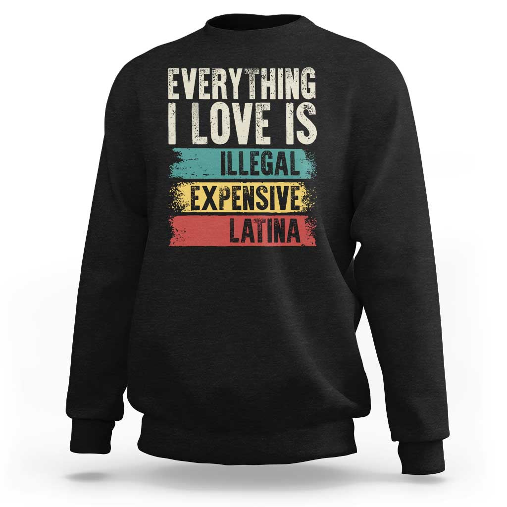 Everything I Love Is Illegal Expensive Or Latina Sweatshirt