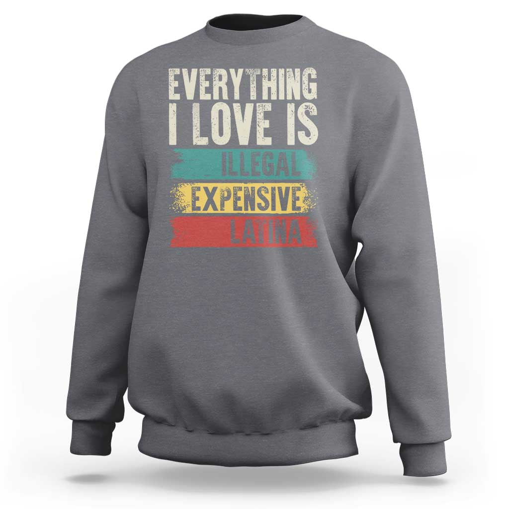 Everything I Love Is Illegal Expensive Or Latina Sweatshirt
