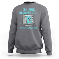 Funny Tech Support Sweatshirt I'm Here Because You Broke Something