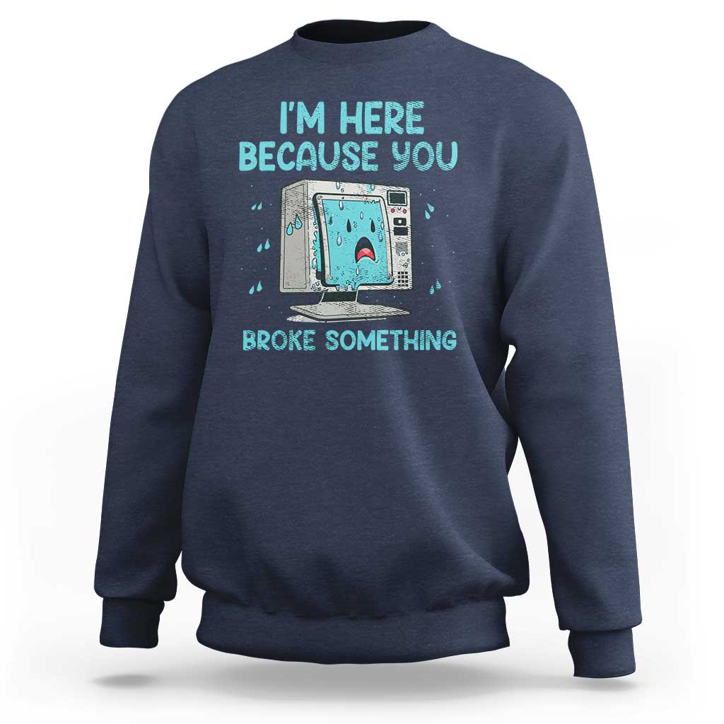 Funny Tech Support Sweatshirt I'm Here Because You Broke Something