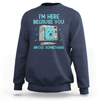 Funny Tech Support Sweatshirt I'm Here Because You Broke Something