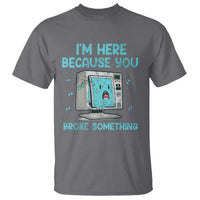 Funny Tech Support T Shirt I'm Here Because You Broke Something