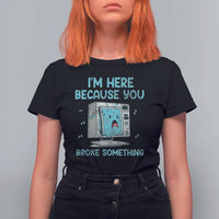 Funny Tech Support T Shirt For Women I'm Here Because You Broke Something
