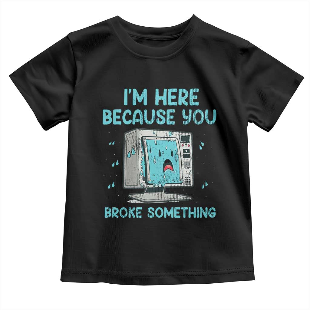 Funny Tech Support Toddler T Shirt I'm Here Because You Broke Something