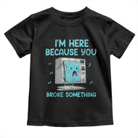 Funny Tech Support Toddler T Shirt I'm Here Because You Broke Something