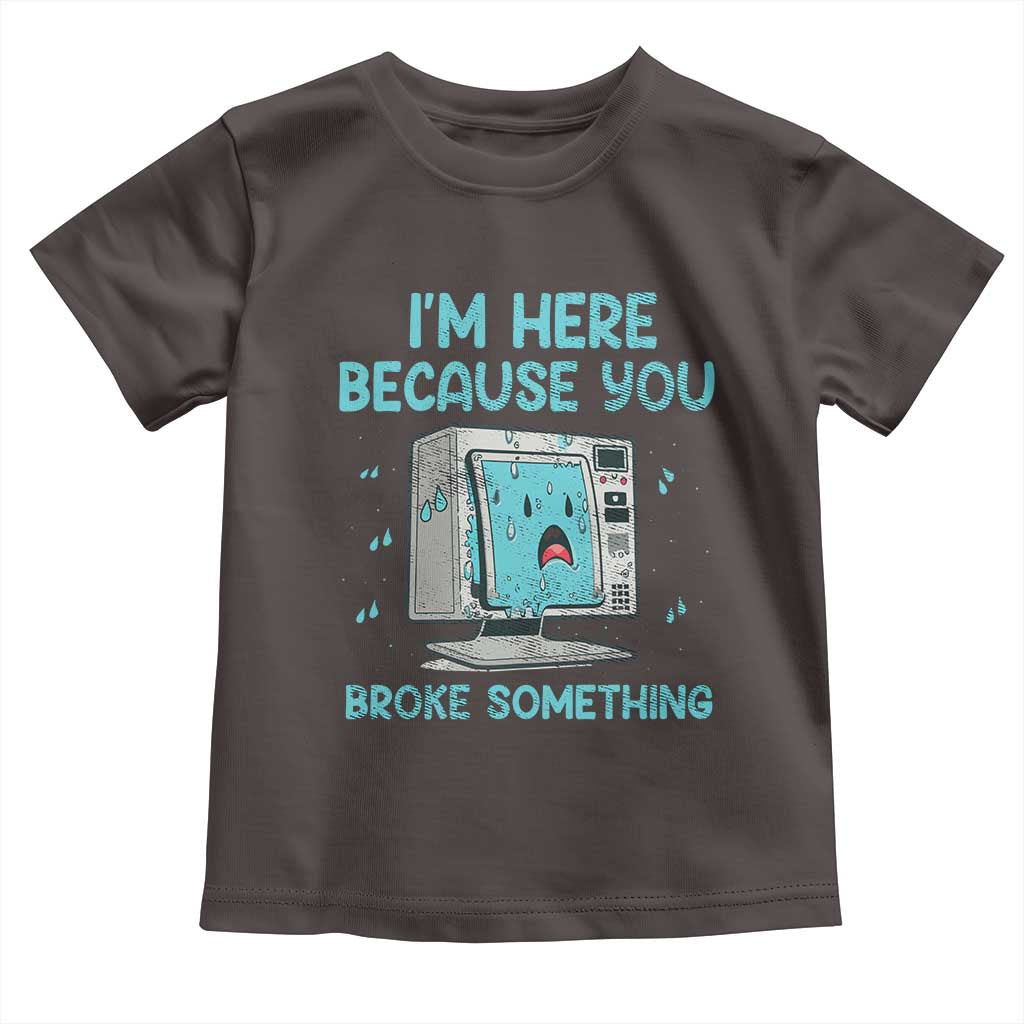 Funny Tech Support Toddler T Shirt I'm Here Because You Broke Something