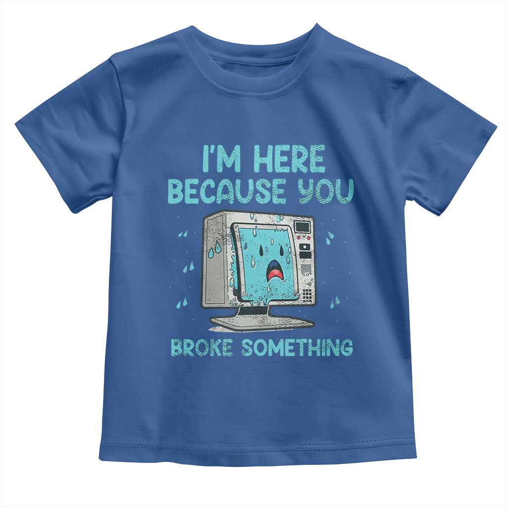 Funny Tech Support Toddler T Shirt I'm Here Because You Broke Something