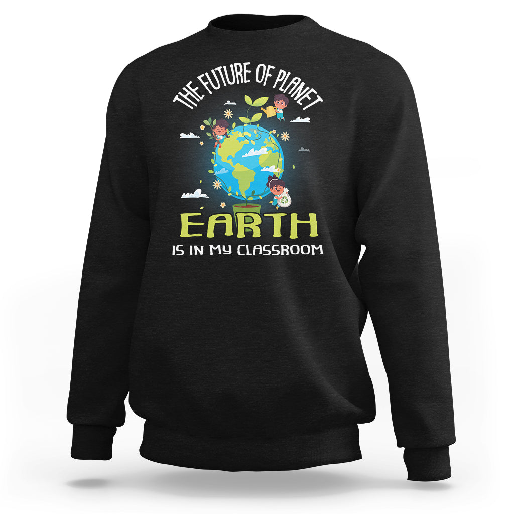 Earth Day Teacher Sweatshirt The Future Of Planet Earth Is In My Classroom Cute Kids - Wonder Print Shop