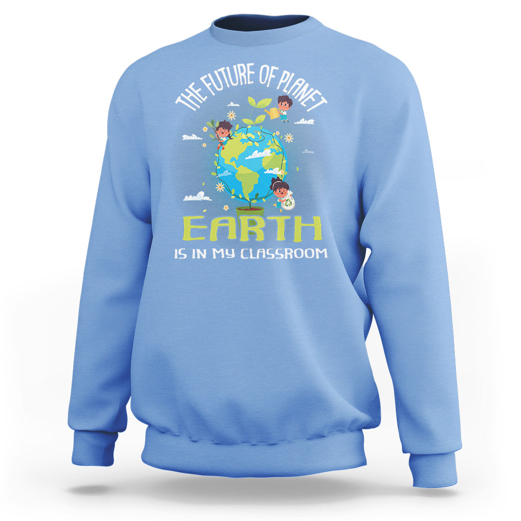 Earth Day Teacher Sweatshirt The Future Of Planet Earth Is In My Classroom Cute Kids - Wonder Print Shop