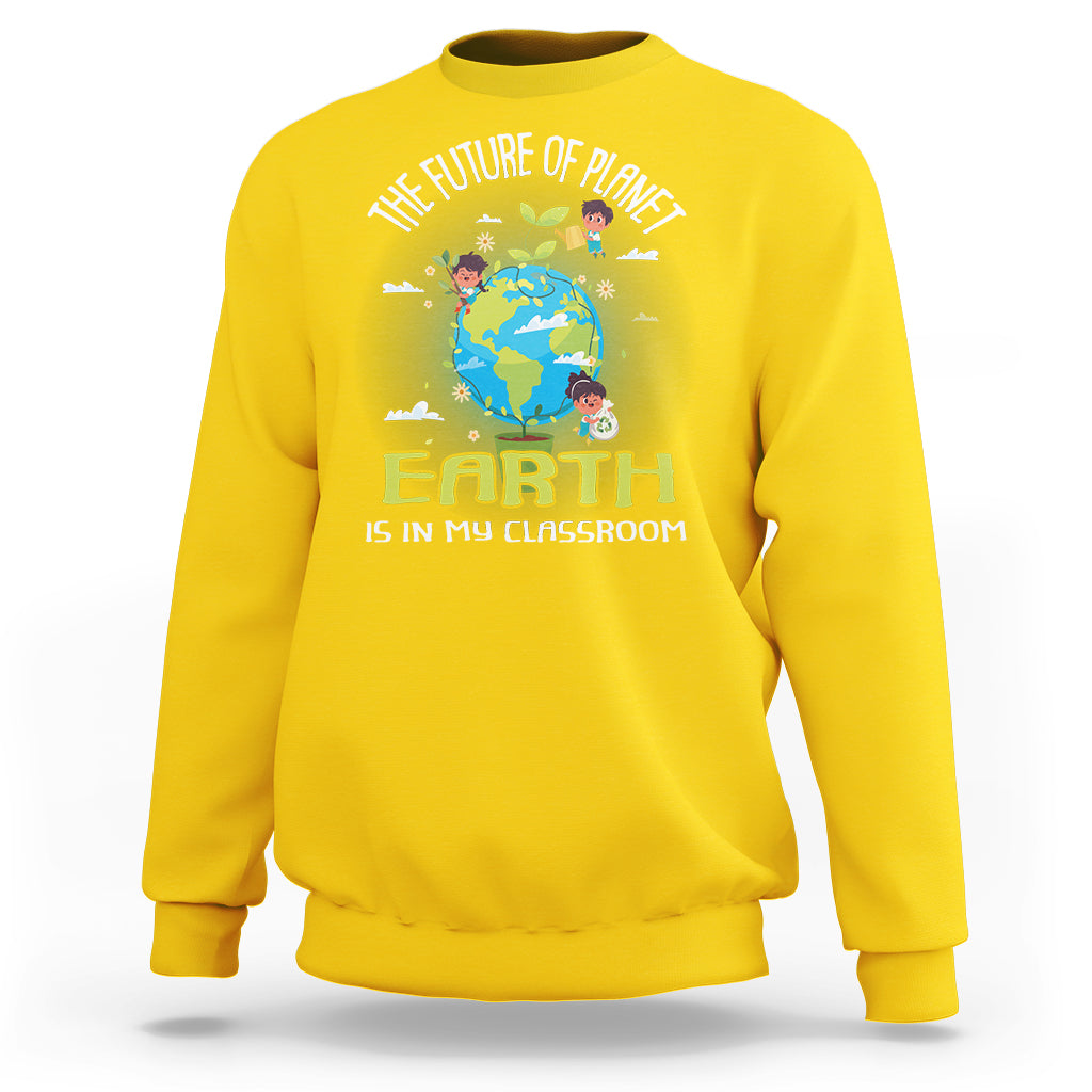 Earth Day Teacher Sweatshirt The Future Of Planet Earth Is In My Classroom Cute Kids - Wonder Print Shop