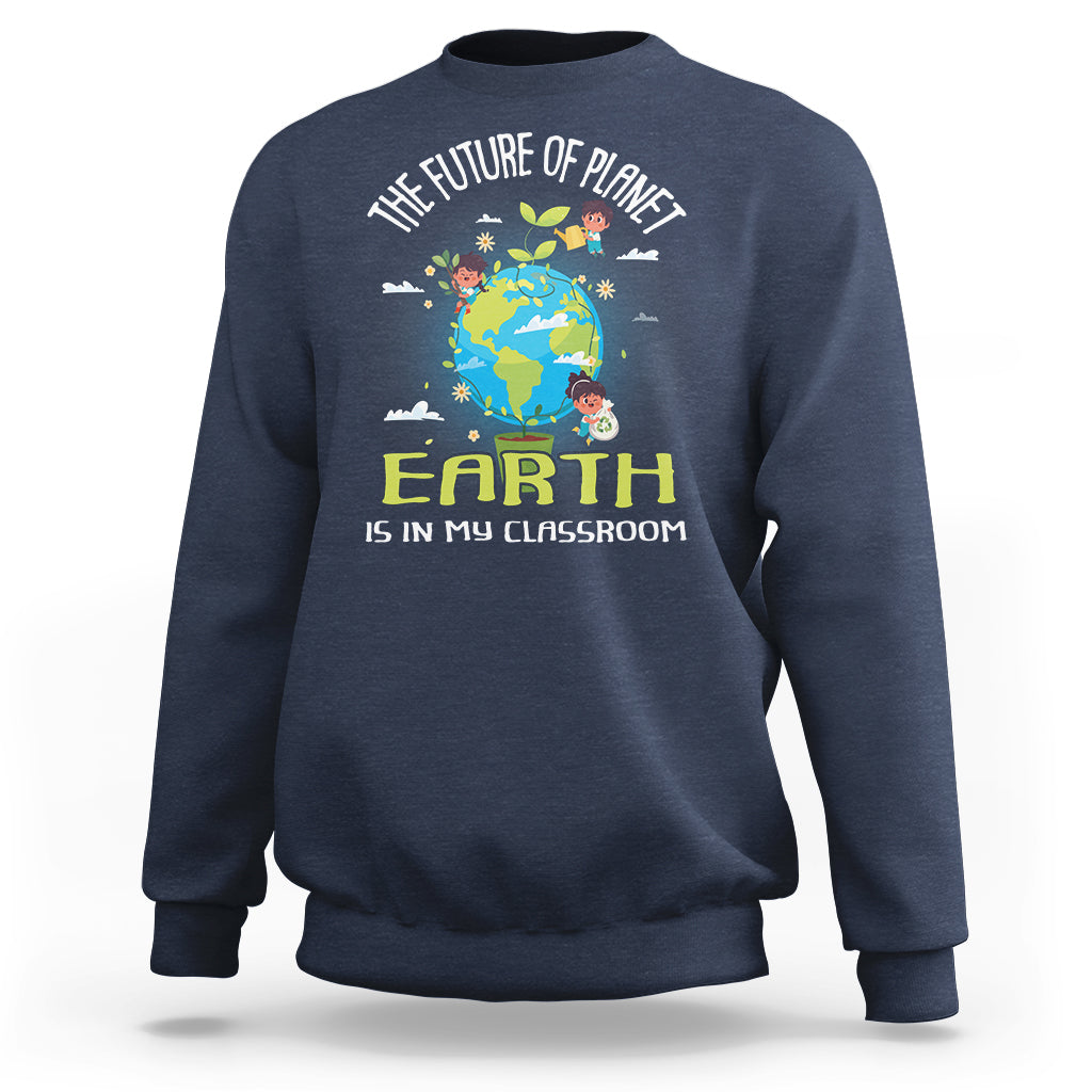 Earth Day Teacher Sweatshirt The Future Of Planet Earth Is In My Classroom Cute Kids - Wonder Print Shop