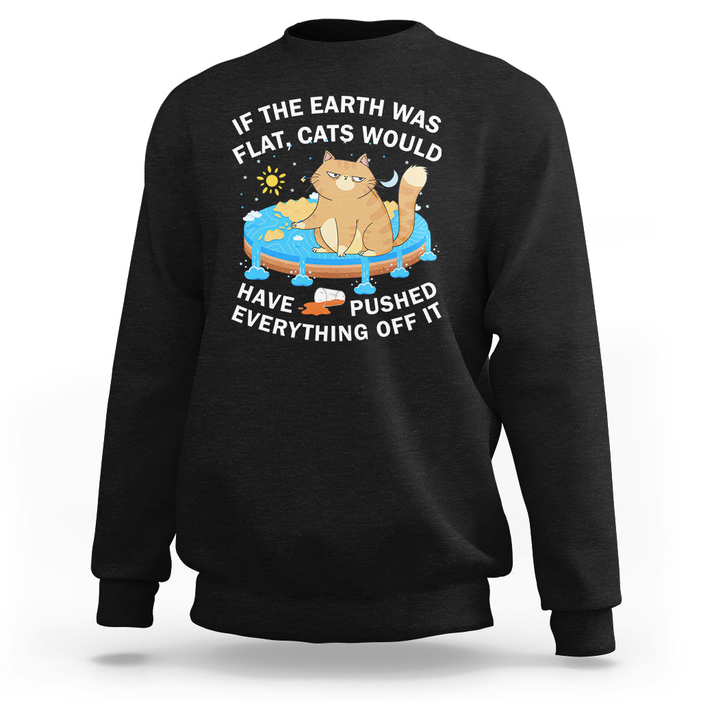 Cat Lover Sweatshirt If The Earth Was Flat Cats Would Have Pushed Everything Off It - Wonder Print Shop