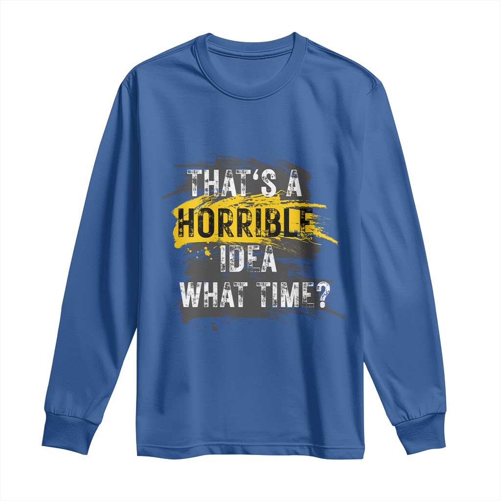 Funny Sarcastic Long Sleeve Shirt That's A Horrible Idea What Time