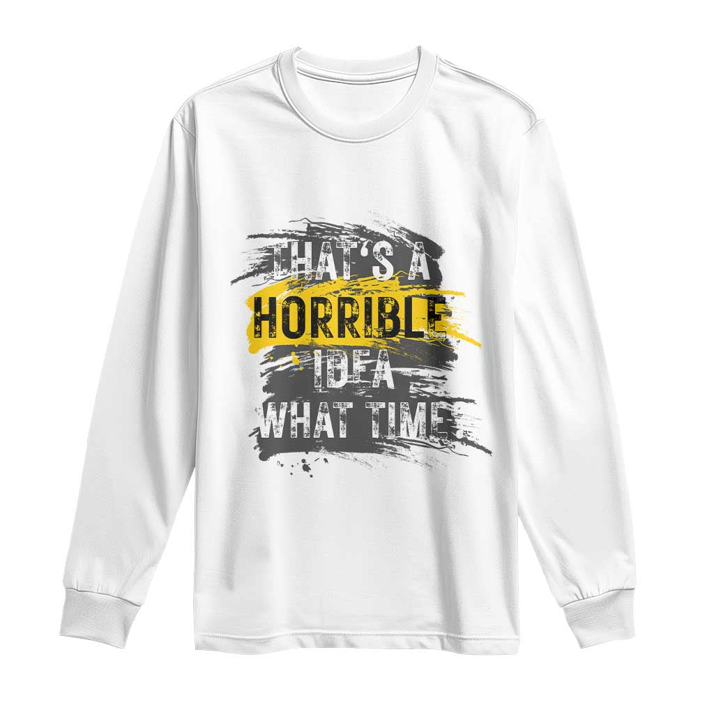 Funny Sarcastic Long Sleeve Shirt That's A Horrible Idea What Time