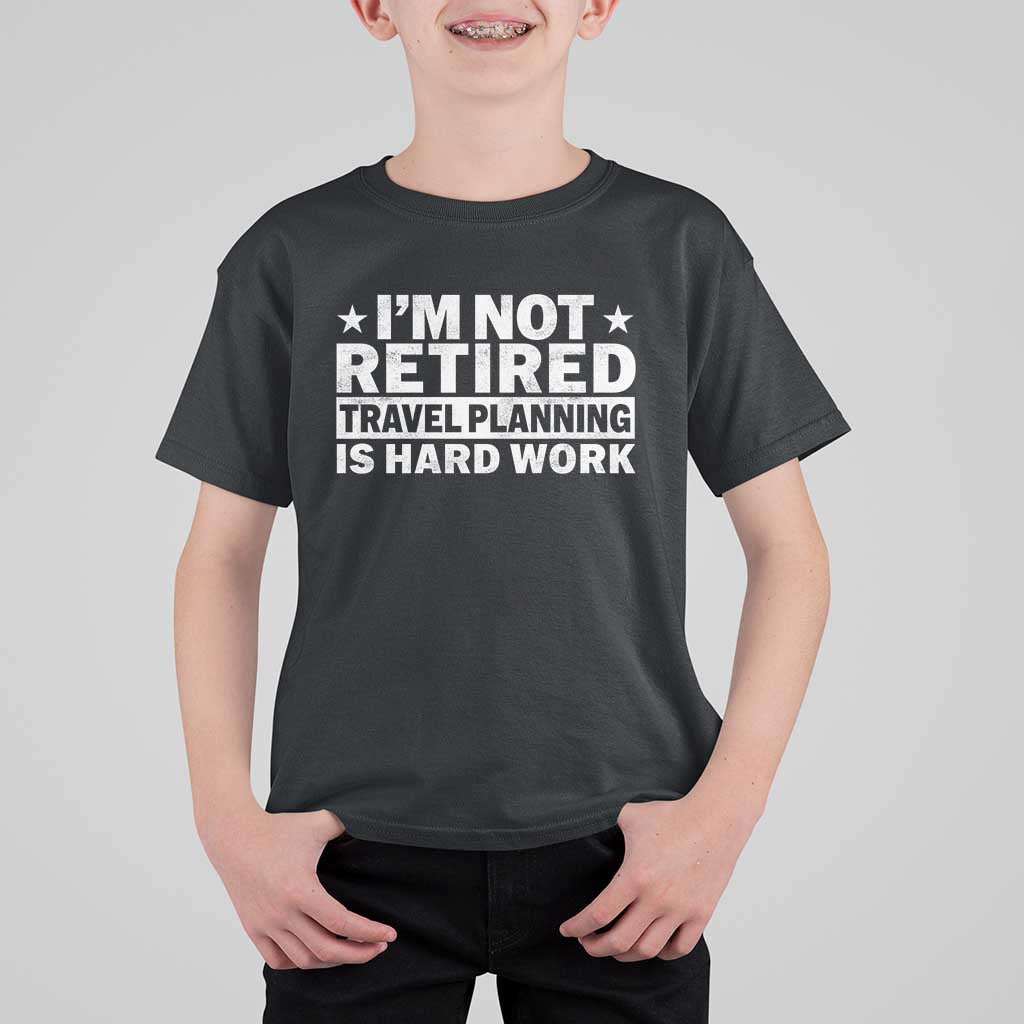 Im Not Retired Travel Planning Is Hard Work T Shirt For Kid Funny Vacation Retirement Gift