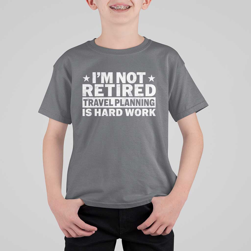 Im Not Retired Travel Planning Is Hard Work T Shirt For Kid Funny Vacation Retirement Gift