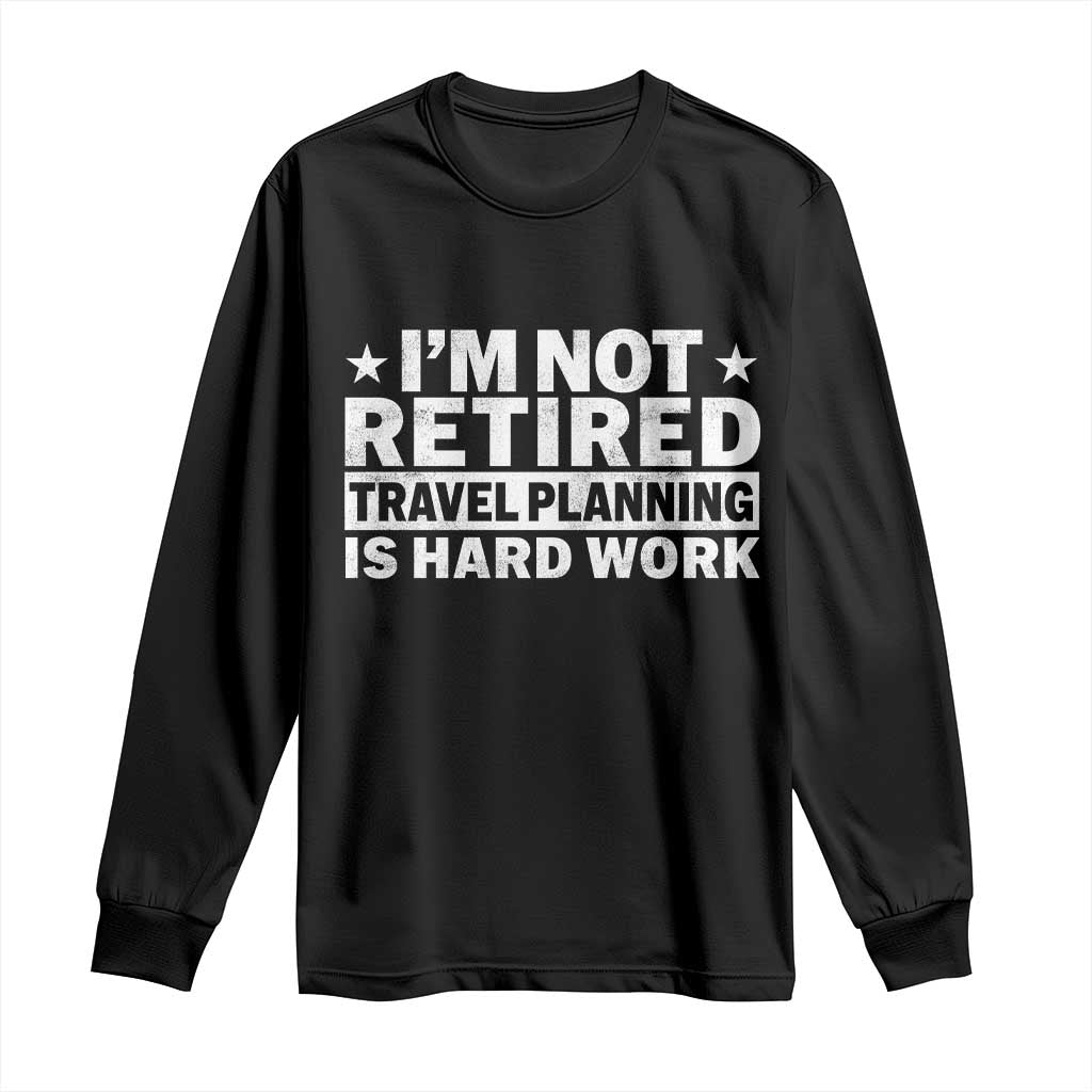 Im Not Retired Travel Planning Is Hard Work Long Sleeve Shirt Funny Vacation Retirement Gift