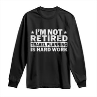 Im Not Retired Travel Planning Is Hard Work Long Sleeve Shirt Funny Vacation Retirement Gift