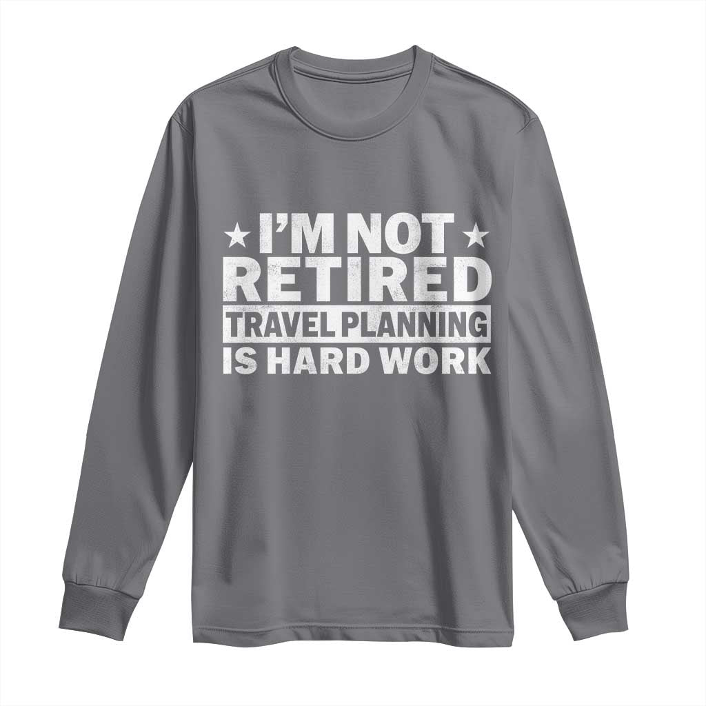 Im Not Retired Travel Planning Is Hard Work Long Sleeve Shirt Funny Vacation Retirement Gift