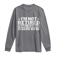 Im Not Retired Travel Planning Is Hard Work Long Sleeve Shirt Funny Vacation Retirement Gift